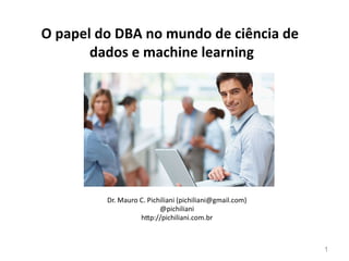 1
O papel do DBA no mundo de ciência de
dados e machine learning
Dr. Mauro C. Pichiliani (pichiliani@gmail.com)
@pichiliani
h p://pichiliani.com.br
 