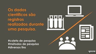 Os dados
científicos são
registros
realizados durante
uma pesquisa.
#coleta de pesquisa
#métodos de pesquisa
#diversos fins
 