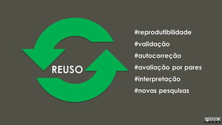 #reprodutibilidade
#validação
#autocorreção
#avaliação por pares
#interpretação
#novas pesquisas
REUSO
 