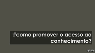#como promover o acesso ao
conhecimento?
 