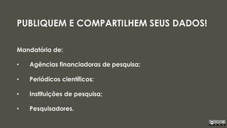 PUBLIQUEM E COMPARTILHEM SEUS DADOS!
Mandatória de:
• Agências financiadoras de pesquisa;
• Periódicos científicos;
• Instituições de pesquisa;
• Pesquisadores.
 