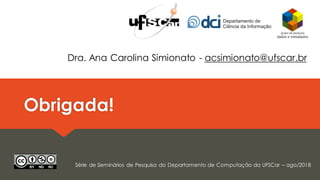 Obrigada!
Dra. Ana Carolina Simionato - acsimionato@ufscar.br
Série de Seminários de Pesquisa do Departamento de Computação da UFSCar – ago/2018
 