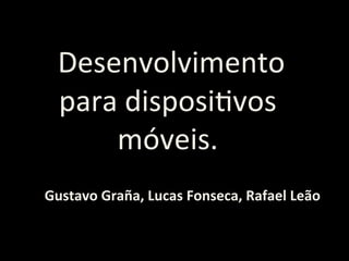  
 	
  Desenvolvimento	
  
     para	
  disposi0vos	
  
         móveis.	
  
                       	
  
Gustavo	
  Graña,	
  Lucas	
  Fonseca,	
  Rafael	
  Leão	
  
                       	
  
                       	
  
 