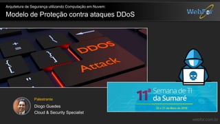 webfor.com.br
Modelo de Proteção contra ataques DDoS
Arquitetura de Segurança utilizando Computação em Nuvem:
Palestrante
Diogo Guedes
Cloud & Security Specialist
 
