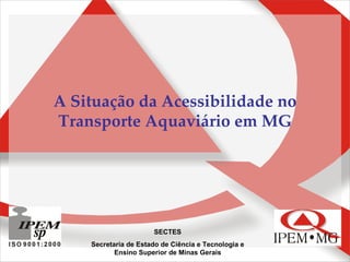 A Situação da Acessibilidade no Transporte Aquaviário em MG SECTES Secretaria de Estado de Ciência e Tecnologia e Ensino Superior de Minas Gerais 