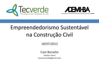 Empreendedorismo Sustentável
     na Construção Civil
            18/07/2012

           Caio Bonatto
                Diretor Geral
         caio.tecverde@gmail.com
 