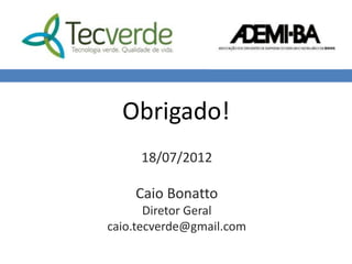Obrigado!
     18/07/2012

    Caio Bonatto
       Diretor Geral
caio.tecverde@gmail.com
 