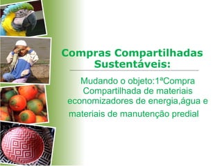 Compras Compartilhadas
Sustentáveis:
Mudando o objeto:1ªCompra
Compartilhada de materiais
economizadores de energia,água e
materiais de manutenção predial
 