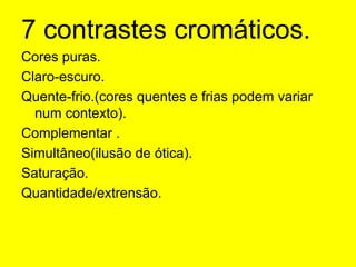7 contrastes cromáticos.Cores puras.Claro-escuro.Quente-frio.(cores quentes e frias podem variar num contexto).Complementar .Simultâneo(ilusão de ótica).Saturação.Quantidade/extrensão.