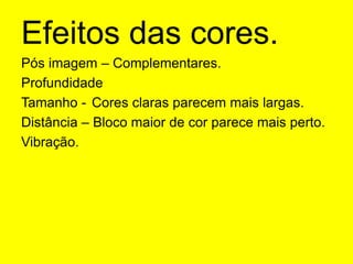 Efeitos das cores.Pós imagem – Complementares.Profundidade Tamanho - 	Cores claras parecem mais largas.Distância – Bloco maior de cor parece mais perto.Vibração.
