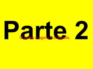 Parte 2 O antes o agora e o depois.