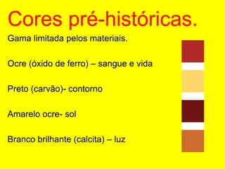 Cores pré-históricas.Gama limitada pelos materiais.Ocre (óxido de ferro) – sangue e vidaPreto (carvão)- contornoAmarelo ocre- solBranco brilhante (calcita) – luz