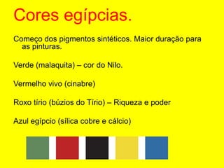 Cores egípcias.Começo dos pigmentos sintéticos. Maior duração para as pinturas.Verde (malaquita) – cor do Nilo.Vermelho vivo (cinabre)Roxo tírio (búzios do Tírio) – Riqueza e poderAzul egípcio (sílica cobre e cálcio)