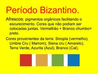 Período Bizantino.Afrescos: pigmentos orgânicos facilitando o escurecimento. Cores que não podiam ser colocadas juntas. Vermelhão + Branco chumbo= preto.Cores provenientes da terra: Sinopla (vermelho), Umbre Cru ( Marrom), Siena cru ( Amarelo), Terra Verde, Azurita (Azul), Branco (Cal).