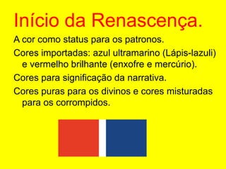 Início da Renascença.A cor como status para os patronos.Cores importadas: azul ultramarino (Lápis-lazuli) e vermelho brilhante (enxofre e mercúrio).Cores para significação da narrativa.Cores puras para os divinos e cores misturadas para os corrompidos.