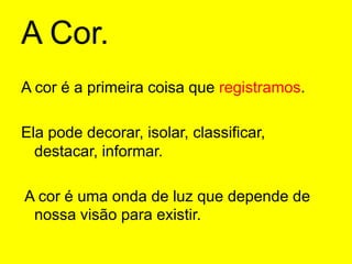 A Cor.A cor é a primeira coisa que registramos.Ela pode decorar, isolar, classificar, destacar, informar. A cor é uma onda de luz que depende de nossa visão para existir.