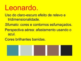 Leonardo.Uso do claro-escuro efeito de relevo e tridimensionalidade.Sfumato: cores e contornos esfumaçados.Perspectiva aérea: afastamento usando o azul.Cores brilhantes banidas.