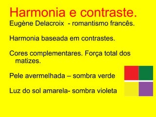 Harmonia e contraste.EugèneDelacroix  - romantismo francês.Harmonia baseada em contrastes.Cores complementares. Força total dos matizes.Pele avermelhada – sombra verdeLuz do sol amarela- sombra violeta