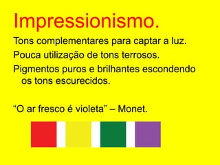 Impressionismo.Tons complementares para captar a luz.Pouca utilização de tons terrosos.Pigmentos puros e brilhantes escondendo os tons escurecidos.“O ar fresco é violeta” – Monet.