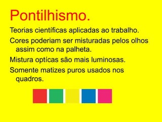 Pontilhismo.Teorias científicas aplicadas ao trabalho.Cores poderiam ser misturadas pelos olhos assim como na palheta.Mistura optícas são mais luminosas.Somente matizes puros usados nos quadros.