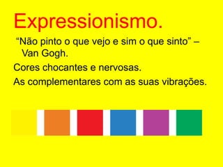 Expressionismo. “Não pinto o que vejo e sim o que sinto” – Van Gogh.Cores chocantes e nervosas.As complementares com as suas vibrações.