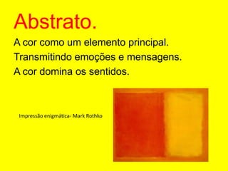 Abstrato.A cor como um elemento principal.Transmitindo emoções e mensagens.A cor domina os sentidos.	Impressão enigmática- Mark Rothko