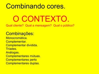 Combinando cores.   O CONTEXTO.Qual cliente?  Qual a mensagem?  Qual o público? Combinações:Monocromática.Complementar.Complementar dividida.Tríades.Análogas.Complementares mútuas.Complementares pertoComplementares duplas. 