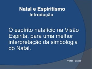 Natal e Espiritismo
Introdução

O espírito natalício na Visão
Espirita, para uma melhor
interpretação da simbologia
do Natal.
Victor Passos

 