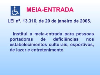 MEIA-ENTRADA LEI nº. 13.316, de 20 de janeiro de 2005.  Institui a meia-entrada para pessoas portadoras de deficiências nos estabelecimentos culturais, esportivos, de lazer e entretenimento. 