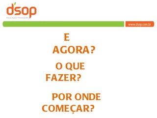 E AGORA? O QUE FAZER? POR ONDE COMEÇAR? 