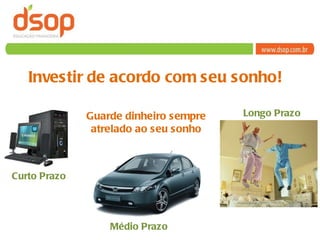 Investir de acordo com seu sonho! Guarde dinheiro sempre atrelado ao seu sonho Curto Prazo  Médio Prazo  Longo Prazo  