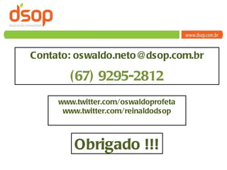 Contato: oswaldo.neto @dsop.com.br (67) 9295-2812 www.twitter.com/oswaldoprofeta www.twitter.com/reinaldodsop Obrigado !!! 