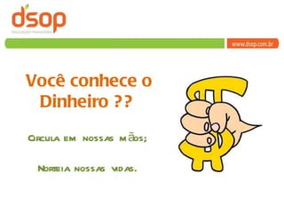 Você conhece o Dinheiro ?? Circula em nossas mãos; Norteia nossas vidas. 