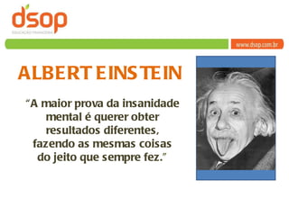 ALBERT EINSTEIN “ A maior prova da insanidade mental é querer obter resultados diferentes, fazendo as mesmas coisas do jeito que sempre fez .” 