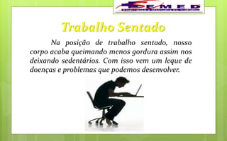 Trabalho Sentado
Na posição de trabalho sentado, nosso
corpo acaba queimando menos gordura assim nos
deixando sedentários. Com isso vem um leque de
doenças e problemas que podemos desenvolver.
 