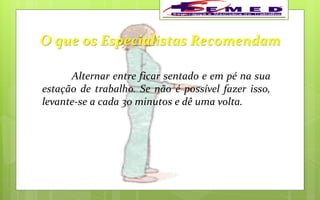 O que os Especialistas Recomendam
Alternar entre ficar sentado e em pé na sua
estação de trabalho. Se não é possível fazer isso,
levante-se a cada 30 minutos e dê uma volta.
 