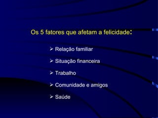 Os 5 fatores que afetam a felicidade : Relação familiar Situação financeira Trabalho Comunidade e amigos Saúde 