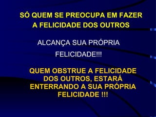 SÓ QUEM SE PREOCUPA EM FAZER A FELICIDADE DOS OUTROS ALCANÇA SUA PRÓPRIA FELICIDADE!!! QUEM OBSTRUE A FELICIDADE DOS OUTROS, ESTARÁ ENTERRANDO A SUA PRÓPRIA FELICIDADE !!! 
