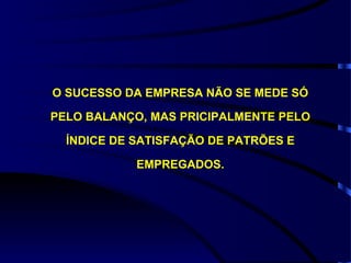 O SUCESSO DA EMPRESA NÃO SE MEDE SÓ PELO BALANÇO, MAS PRICIPALMENTE PELO ÍNDICE DE SATISFAÇÃO DE PATRÕES E EMPREGADOS. 