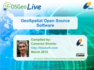 GeoSpatial Open Source
Software
Compiled by:
Cameron Shorter
http://lisasoft.com
March 2012
Derived from OSGeo-Live Project Overviews, by OSGeo-Live authors

http://live.osgeo.org

 