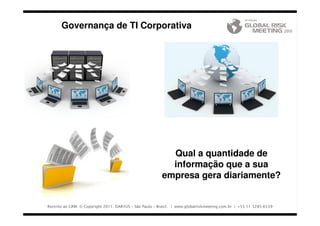 Governança de TI Corporativa




                                                           Qual a quantidade de
                                                           informação que a sua
                                                         empresa gera diariamente?


Restrito ao GRM. © Copyright 2011. DARYUS – São Paulo – Brasil. | www.globalriskmeeting.com.br | +55 11 3285-6539
Restrito ao GRM. © Copyright 2011. DARYUS – São Paulo – Brasil. | www.globalriskmeeting.com.br | +55 11 3285-6539
 