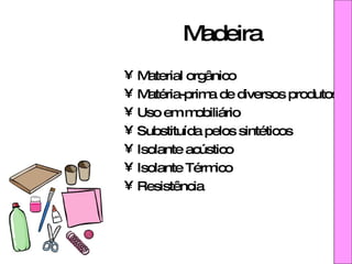 Madeira Material orgânico Matéria-prima de diversos produtos Uso em mobiliário Substituída pelos sintéticos Isolante acústico Isolante Térmico Resistência 