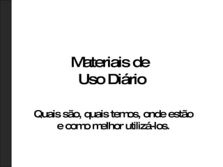 Materiais de  Uso Diário Quais são, quais temos, onde estão e como melhor utilizá-los. 