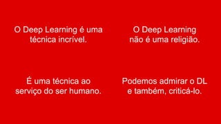 O Deep Learning
não é uma religião.
É uma técnica ao
serviço do ser humano.
Podemos admirar o DL
e também, criticá-lo.
O Deep Learning é uma
técnica incrível.
 