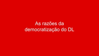 As razões da
democratização do DL
 