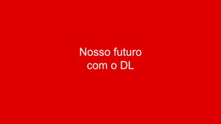 Nosso futuro
com o DL
 