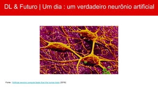 DL & Futuro | Um dia : um verdadeiro neurônio artificial
Fonte : Artificial neurons compute faster than the human brain (2018)
 