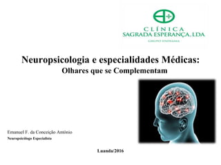 Neuropsicologia e especialidades Médicas:
Olhares que se Complementam
Emanuel F. da Conceição António
Neuropsicólogo Especialista
Luanda/2016
 