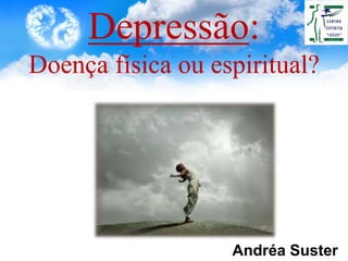 Depressão:
Doença física ou espiritual?
Andréa Suster
 