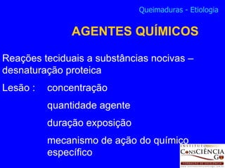 Reações teciduais a substâncias nocivas – desnaturação proteica Lesão :  concentração  quantidade agente duração exposição mecanismo de ação do químico  específico Queimaduras - Etiologia AGENTES QUÍMICOS 